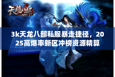 3k天龙八部私服暴走捷径，2025高爆率新区冲榜资源精算