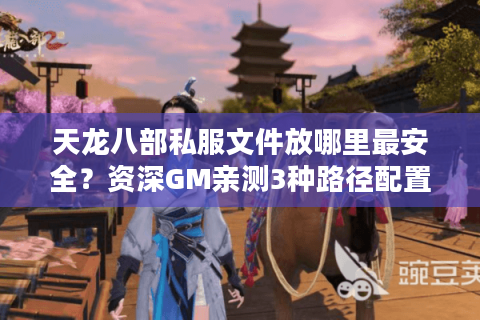 天龙八部私服文件放哪里最安全?资深GM亲测3种路径配置方案 天龙八部私服文件放哪里最安全?资深GM亲测3种路径配置方案