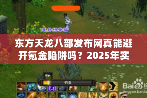 东方天龙八部发布网真能避开氪金陷阱吗？2025年实测防坑手册