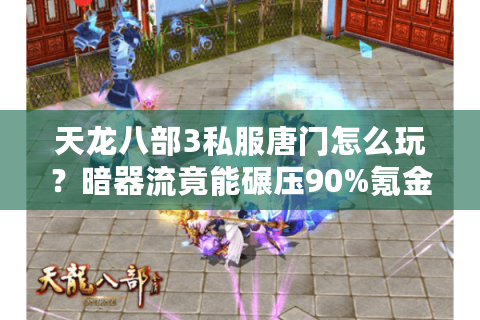 天龙八部3私服唐门怎么玩？暗器流竟能碾压90%氪金玩家？