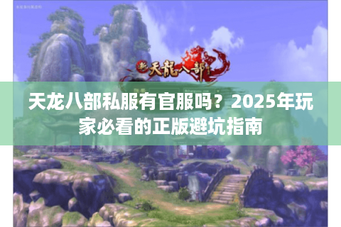 天龙八部私服有官服吗？2025年玩家必看的正版避坑指南