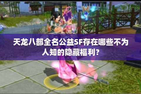天龙八部全名公益SF存在哪些不为人知的隐藏福利？