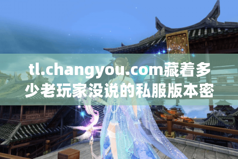 tl.changyou.com藏着多少老玩家没说的私服版本密码？