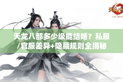 天龙八部多少级能结婚？私服/官服差异+隐藏规则全揭秘