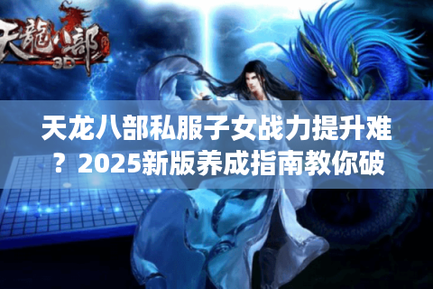 天龙八部私服子女战力提升难？2025新版养成指南教你破局