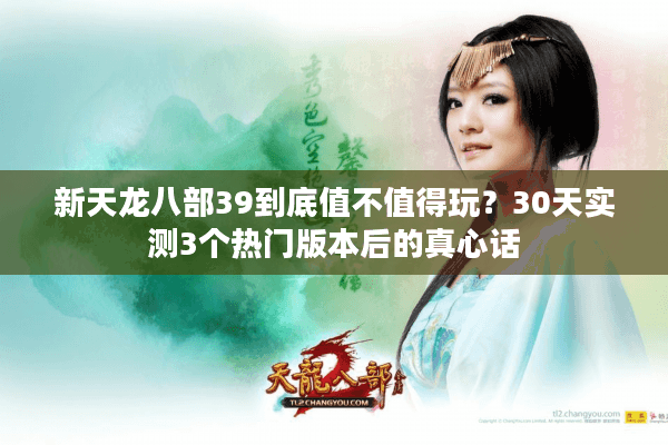 新天龙八部39到底值不值得玩?30天实测3个热门版本后的真心话 新天龙八部39到底值不值得玩?30天实测3个热门版本后的真心话