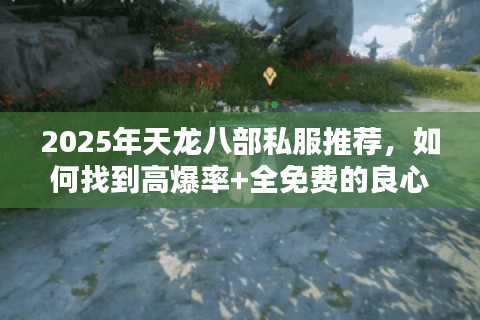 2025年天龙八部私服推荐，如何找到高爆率+全免费的良心版本？