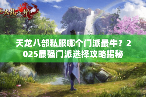 天龙八部私服哪个门派最牛?2025最强门派选择攻略揭秘 天龙八部私服哪个门派最牛?2025最强门派选择攻略揭秘