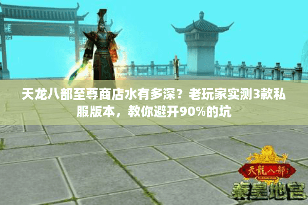 天龙八部至尊商店水有多深？老玩家实测3款私服版本，教你避开90%的坑
