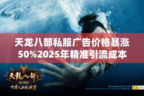 天龙八部私服广告价格暴涨50%2025年精准引流成本实测分析