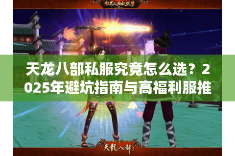 天龙八部私服究竟怎么选?2025年避坑指南与高福利服推荐 天龙八部私服究竟怎么选?2025年避坑指南与高福利服推荐