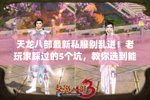 天龙八部最新私服别乱进！老玩家踩过的5个坑，教你选到能长期玩的服