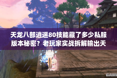 天龙八部逍遥80技能藏了多少私服版本秘密？老玩家实战拆解输出天花板