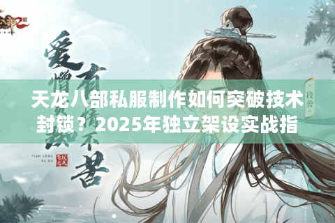 天龙八部私服制作如何突破技术封锁？2025年独立架设实战指南