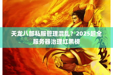 天龙八部私服管理混乱？2025超全服务器治理红黑榜