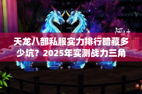天龙八部私服实力排行暗藏多少坑？2025年实测战力三角模型解密