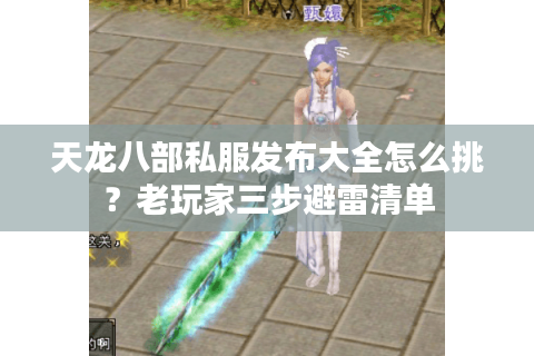 天龙八部私服发布大全怎么挑？老玩家三步避雷清单