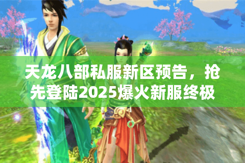 天龙八部私服新区预告，抢先登陆2025爆火新服终极行动