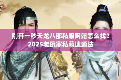 刚开一秒天龙八部私服网站怎么找？2025老玩家私藏速通法