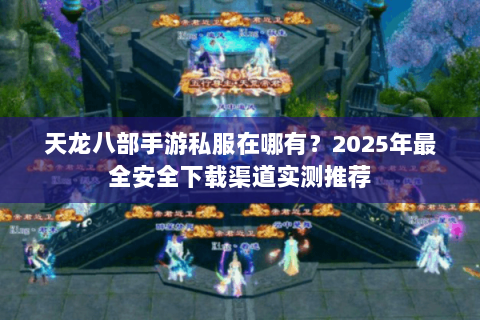 天龙八部手游私服在哪有？2025年最全安全下载渠道实测推荐