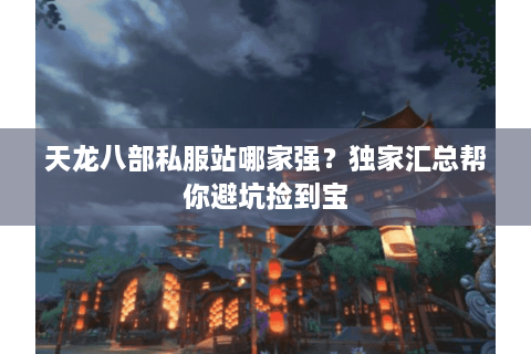 天龙八部私服站哪家强？独家汇总帮你避坑捡到宝