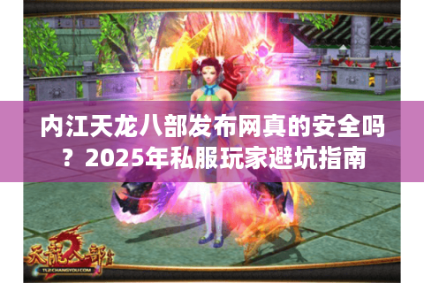 内江天龙八部发布网真的安全吗？2025年私服玩家避坑指南