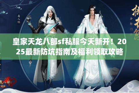 皇家天龙八部sf私服今天新开!2025最新防坑指南及福利领取攻略 皇家天龙八部sf私服今天新开!2025最新防坑指南及福利领取攻略
