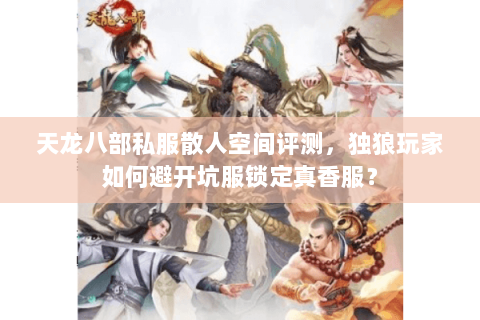 天龙八部私服散人空间评测，独狼玩家如何避开坑服锁定真香服？