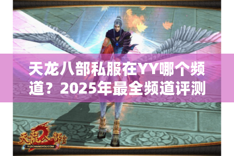 天龙八部私服在YY哪个频道？2025年最全频道评测与避坑指南