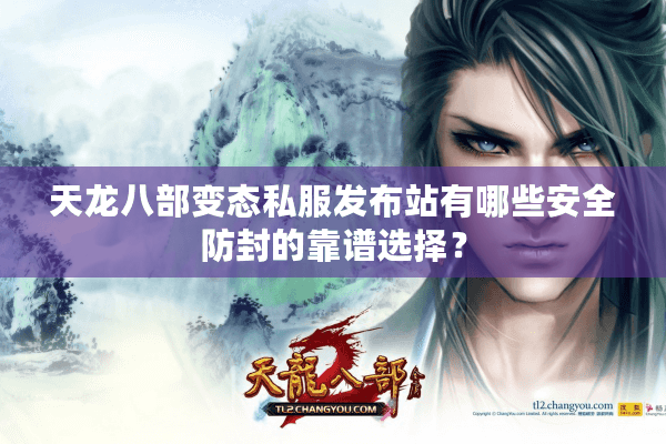 天龙八部变态私服发布站有哪些安全防封的靠谱选择? 天龙八部变态私服发布站有哪些安全防封的靠谱选择?