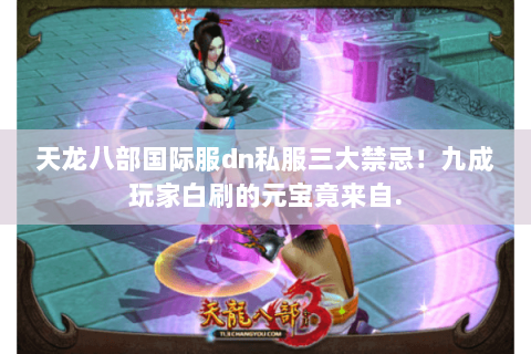 天龙八部国际服dn私服三大禁忌！九成玩家白刷的元宝竟来自.