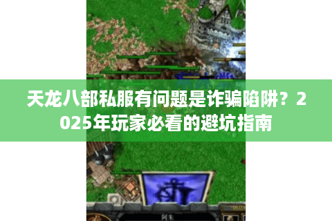 天龙八部私服有问题是诈骗陷阱？2025年玩家必看的避坑指南