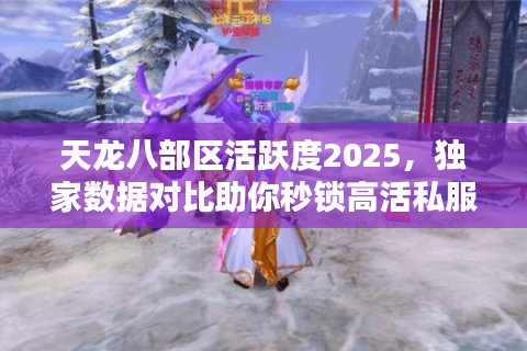 天龙八部区活跃度2025，独家数据对比助你秒锁高活私服