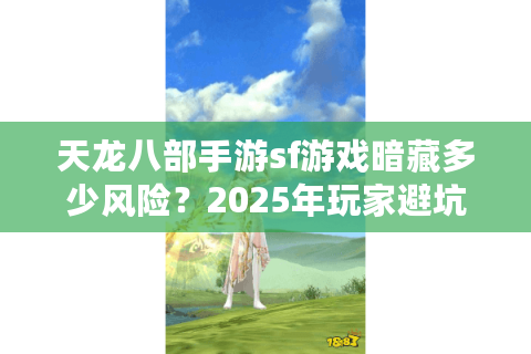 天龙八部手游sf游戏暗藏多少风险？2025年玩家避坑终极指南