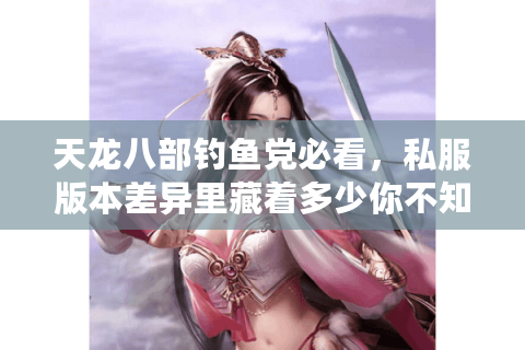 天龙八部钓鱼党必看，私服版本差异里藏着多少你不知道的暴富密码？