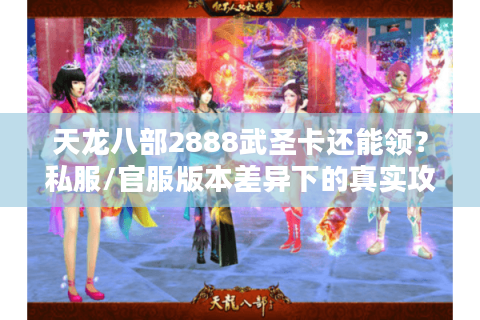 天龙八部2888武圣卡还能领？私服/官服版本差异下的真实攻略+避坑
