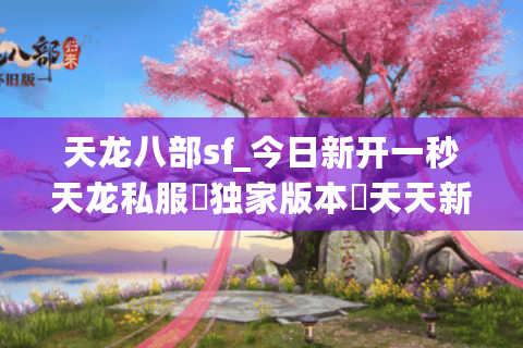 天龙八部sf_今日新开一秒天龙私服▬独家版本◭天天新区送真充◈爆满推荐