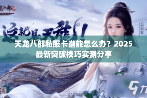 天龙八部私服卡潜能怎么办？2025最新突破技巧实测分享