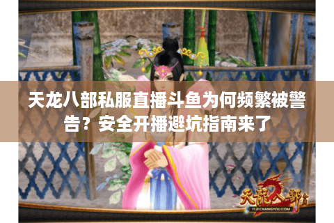 天龙八部私服直播斗鱼为何频繁被警告？安全开播避坑指南来了