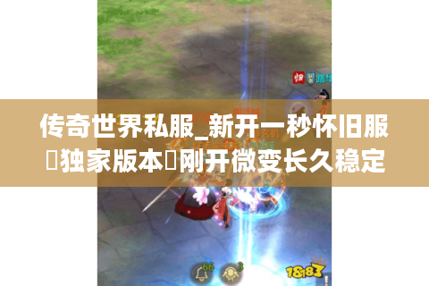 传奇世界私服_新开一秒怀旧服▷独家版本◁刚开微变长久稳定开服清单