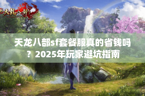 天龙八部sf套餐服真的省钱吗？2025年玩家避坑指南