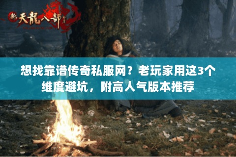 想找靠谱传奇私服网？老玩家用这3个维度避坑，附高人气版本推荐