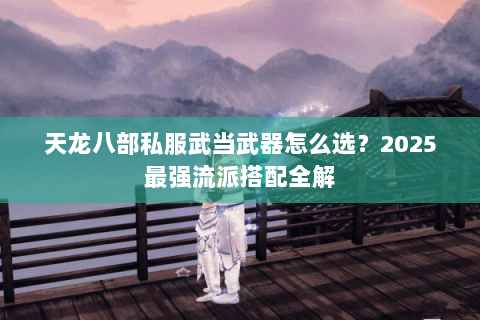 天龙八部私服武当武器怎么选？2025最强流派搭配全解