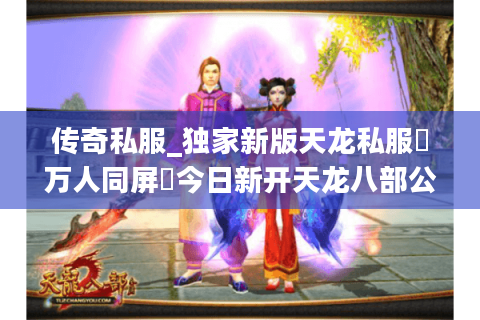 传奇私服_独家新版天龙私服▷万人同屏◁今日新开天龙八部公益服列表