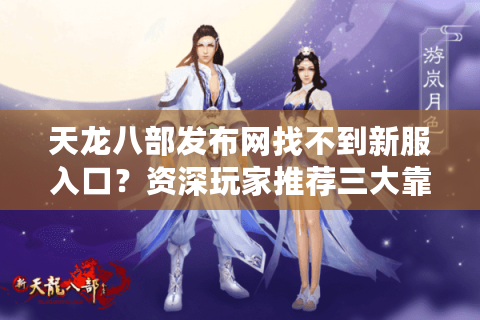 天龙八部发布网找不到新服入口？资深玩家推荐三大靠谱资源站