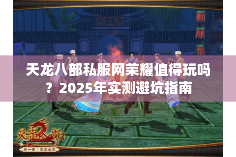 天龙八部私服网荣耀值得玩吗？2025年实测避坑指南