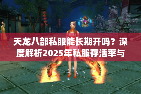 天龙八部私服能长期开吗？深度解析2025年私服存活率与避坑指南