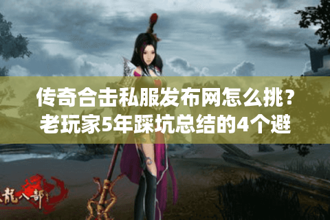 传奇合击私服发布网怎么挑？老玩家5年踩坑总结的4个避坑密码