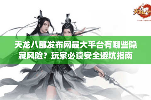 天龙八部发布网最大平台有哪些隐藏风险？玩家必读安全避坑指南