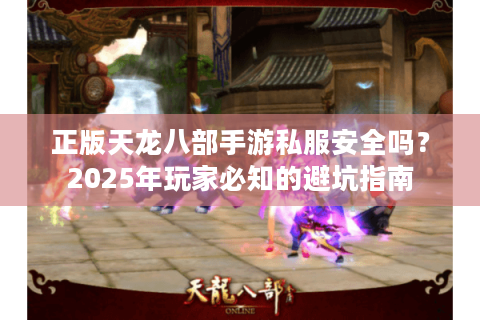 正版天龙八部手游私服安全吗？2025年玩家必知的避坑指南